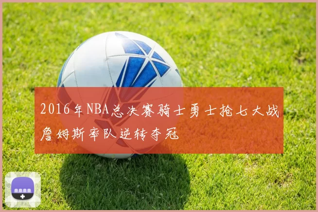 2016年NBA总决赛骑士勇士抢七大战詹姆斯率队逆转夺冠