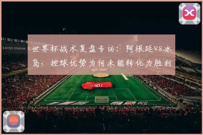 世界杯战术复盘专访:阿根廷vs冰岛,控球优势为何未能转化为胜利?