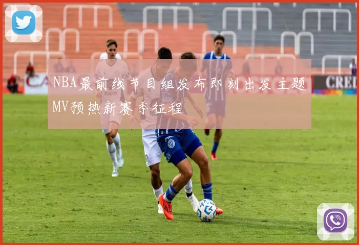 NBA最前线节目组发布即刻出发主题MV预热新赛季征程
