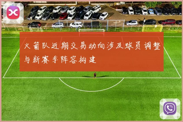 火箭队近期交易动向涉及球员调整与新赛季阵容构建