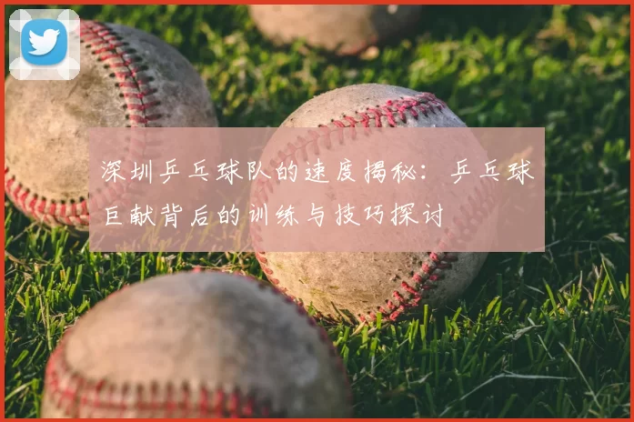 深圳乒乓球队的速度揭秘:乒乓球巨献背后的训练与技巧探讨