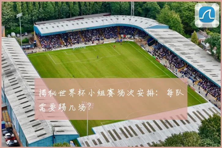 揭秘世界杯小组赛场次安排:每队需要踢几场?