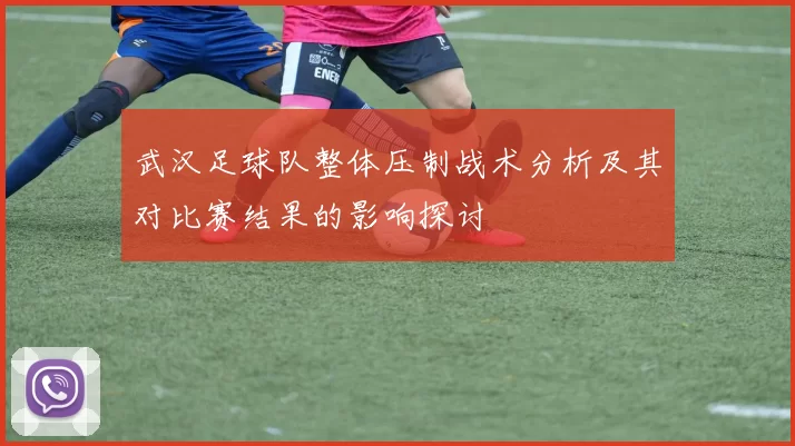 武汉足球队整体压制战术分析及其对比赛结果的影响探讨