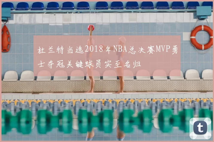 杜兰特当选2018年NBA总决赛MVP勇士夺冠关键球员实至名归