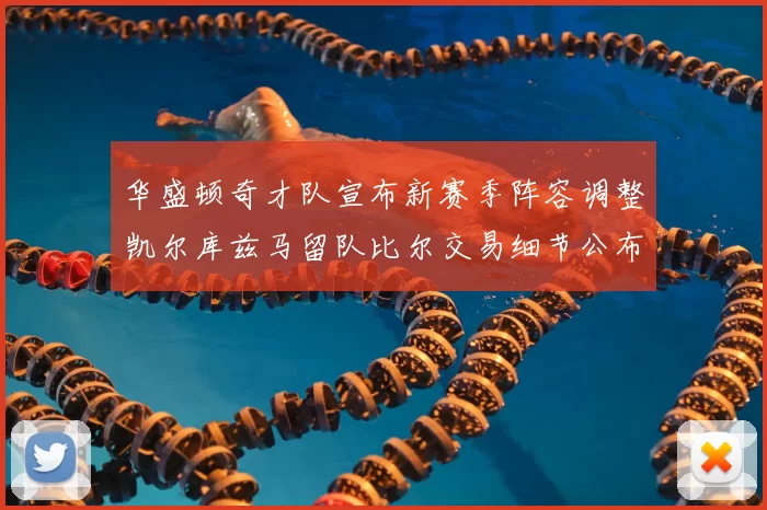华盛顿奇才队宣布新赛季阵容调整凯尔库兹马留队比尔交易细节公布