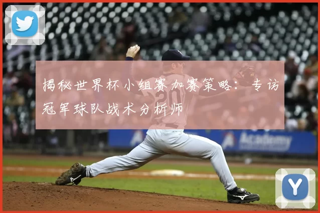 揭秘世界杯小组赛加赛策略:专访冠军球队战术分析师