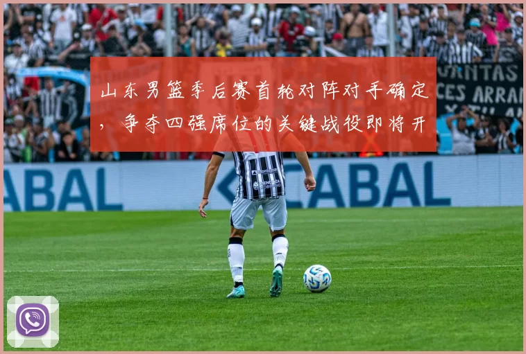 山东男篮季后赛首轮对阵对手确定,争夺四强席位的关键战役即将开启