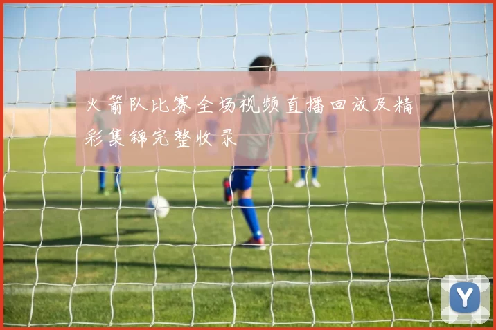 火箭队比赛全场视频直播回放及精彩集锦完整收录
