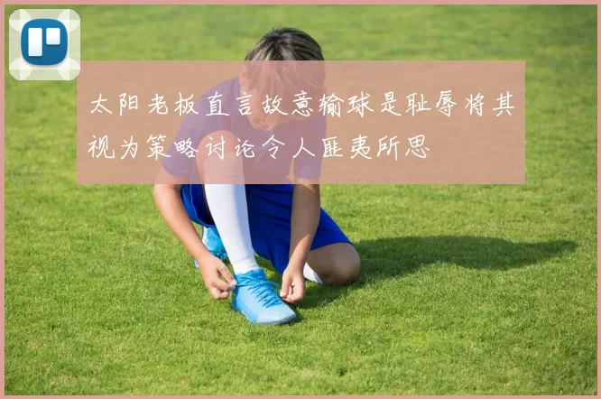 太阳老板直言故意输球是耻辱将其视为策略讨论令人匪夷所思