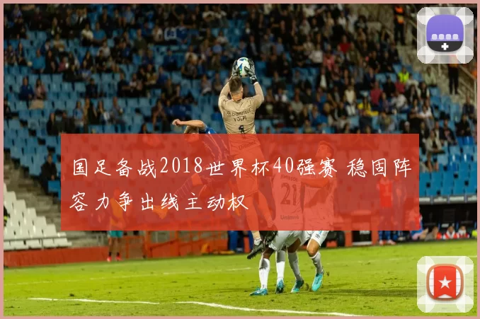 国足备战2018世界杯40强赛 稳固阵容力争出线主动权