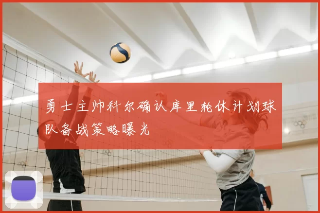 勇士主帅科尔确认库里轮休计划球队备战策略曝光