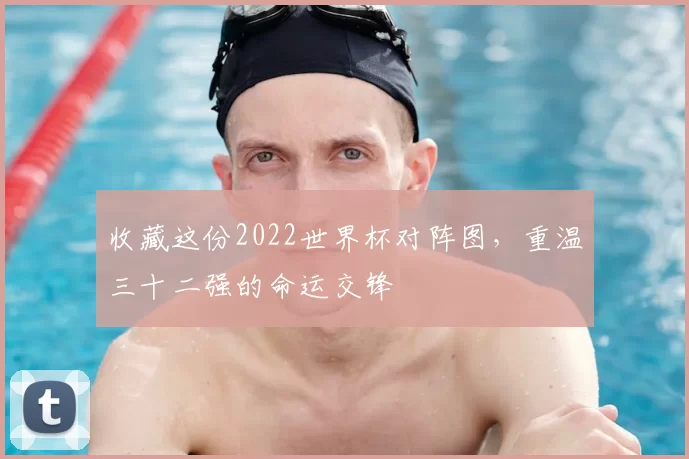 收藏这份2022世界杯对阵图，重温三十二强的命运交锋