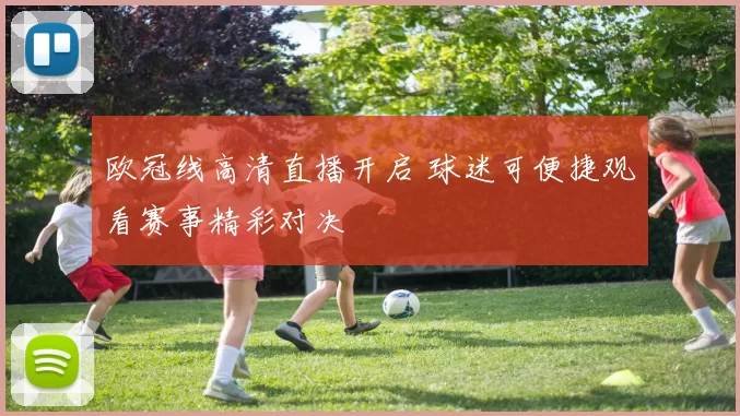 欧冠线高清直播开启 球迷可便捷观看赛事精彩对决