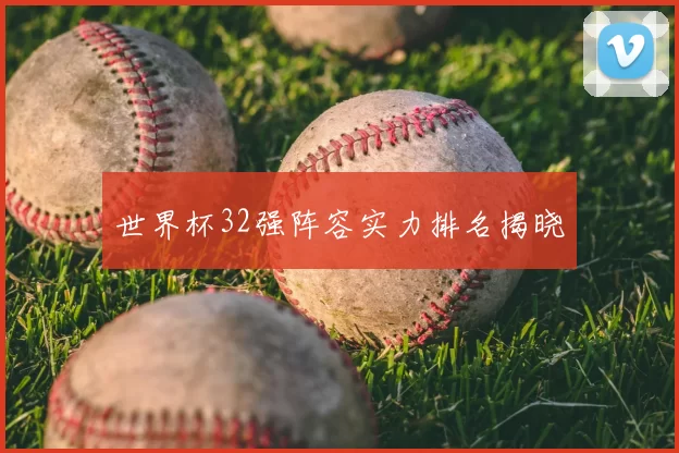 世界杯32强阵容实力排名揭晓