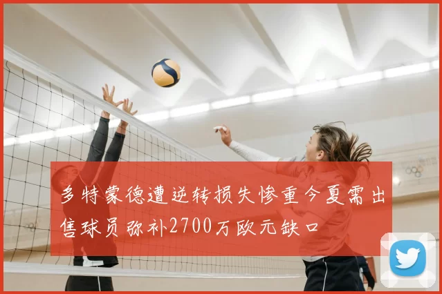 多特蒙德遭逆转损失惨重今夏需出售球员弥补2700万欧元缺口