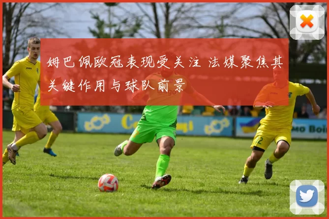 姆巴佩欧冠表现受关注 法媒聚焦其关键作用与球队前景