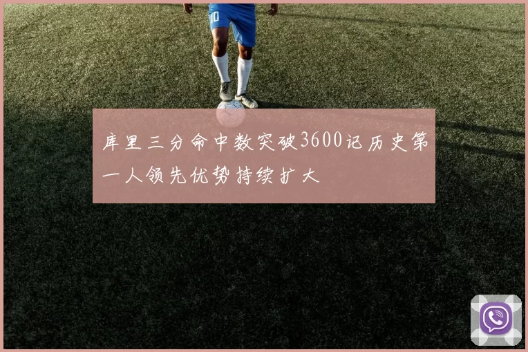 库里三分命中数突破3600记历史第一人领先优势持续扩大