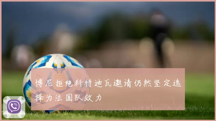 博尼拒绝科特迪瓦邀请仍然坚定选择为法国队效力