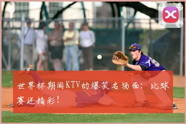 世界杯期间KTV的爆笑名场面：比球赛还精彩！