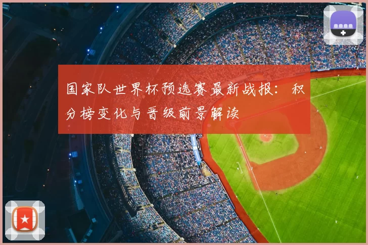 国家队世界杯预选赛最新战报:积分榜变化与晋级前景解读