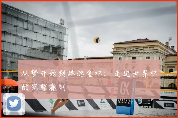 从梦开始到捧起金杯：走进世界杯的完整赛制
