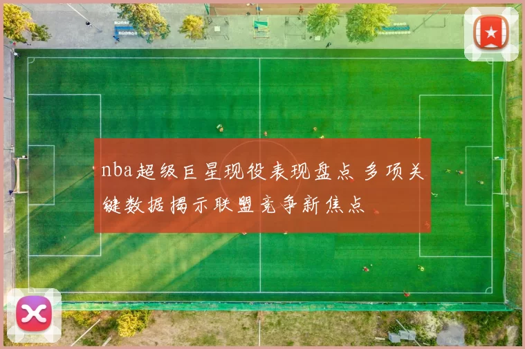 nba超级巨星现役表现盘点 多项关键数据揭示联盟竞争新焦点