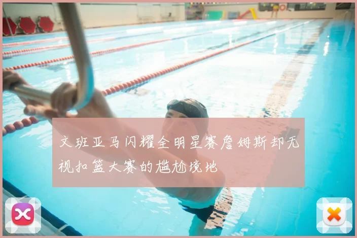 文班亚马闪耀全明星赛詹姆斯却无视扣篮大赛的尴尬境地