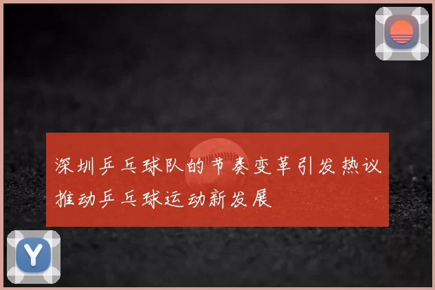 深圳乒乓球队的节奏变革引发热议推动乒乓球运动新发展