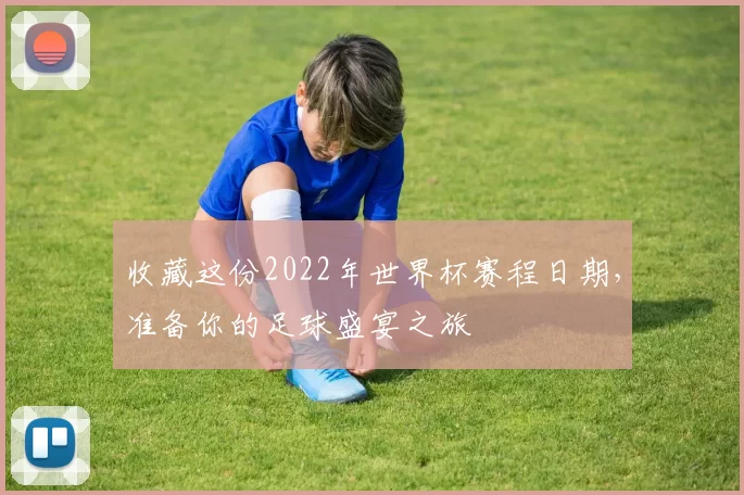 收藏这份2022年世界杯赛程日期,准备你的足球盛宴之旅
