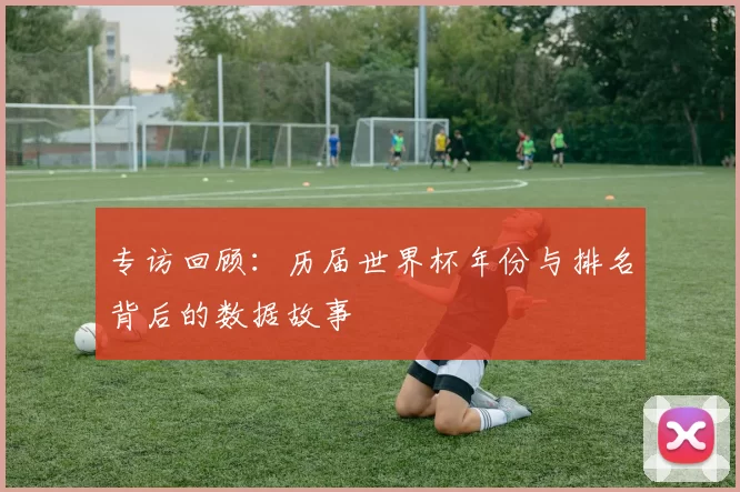 专访回顾:历届世界杯年份与排名背后的数据故事