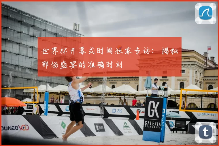 世界杯开幕式时间独家专访:揭秘那场盛宴的准确时刻