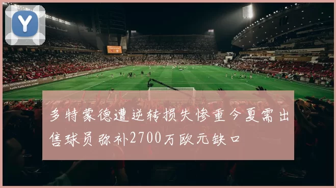 多特蒙德遭逆转损失惨重今夏需出售球员弥补2700万欧元缺口