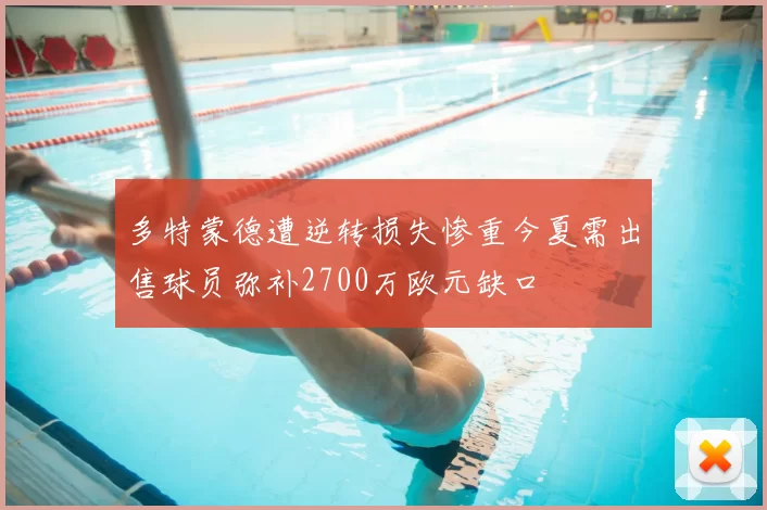 多特蒙德遭逆转损失惨重今夏需出售球员弥补2700万欧元缺口