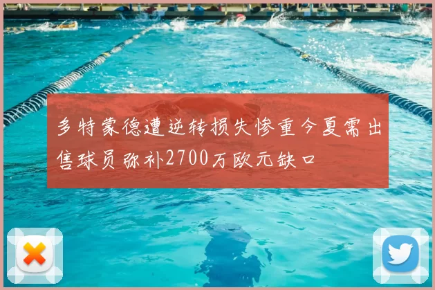 多特蒙德遭逆转损失惨重今夏需出售球员弥补2700万欧元缺口