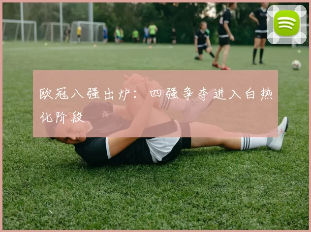 欧冠八强出炉:四强争夺进入白热化阶段