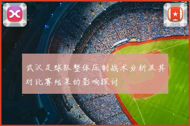 武汉足球队整体压制战术分析及其对比赛结果的影响探讨