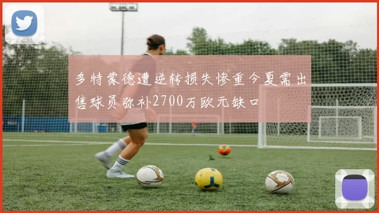 多特蒙德遭逆转损失惨重今夏需出售球员弥补2700万欧元缺口