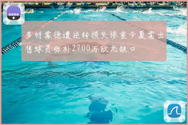 多特蒙德遭逆转损失惨重今夏需出售球员弥补2700万欧元缺口
