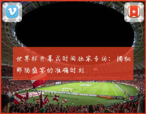 世界杯开幕式时间独家专访：揭秘那场盛宴的准确时刻