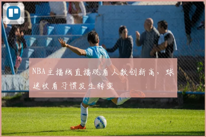 NBA主播线直播观看人数创新高,球迷收看习惯发生转变