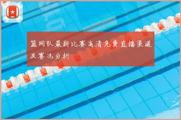 篮网队最新比赛高清免费直播渠道及赛况分析