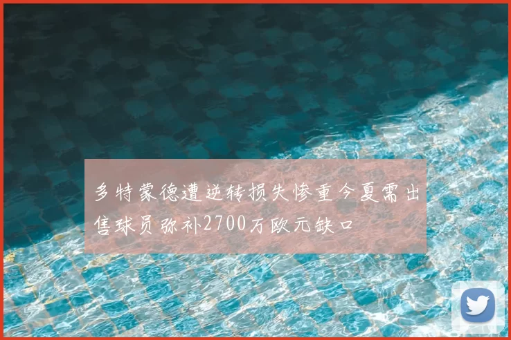 多特蒙德遭逆转损失惨重今夏需出售球员弥补2700万欧元缺口