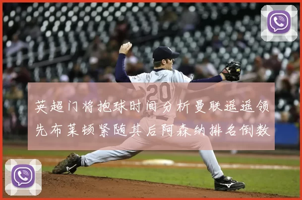 英超门将抱球时间分析曼联遥遥领先布莱顿紧随其后阿森纳排名倒数第三
