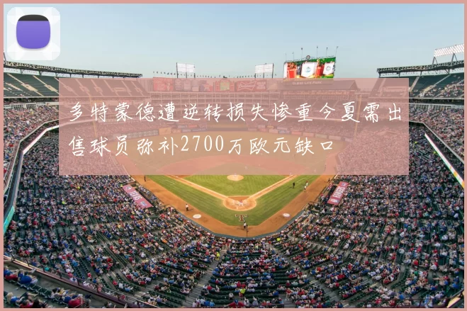 多特蒙德遭逆转损失惨重今夏需出售球员弥补2700万欧元缺口