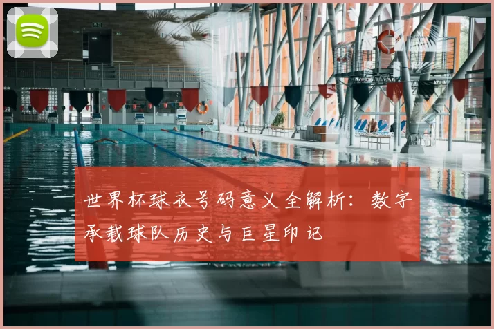 世界杯球衣号码意义全解析:数字承载球队历史与巨星印记