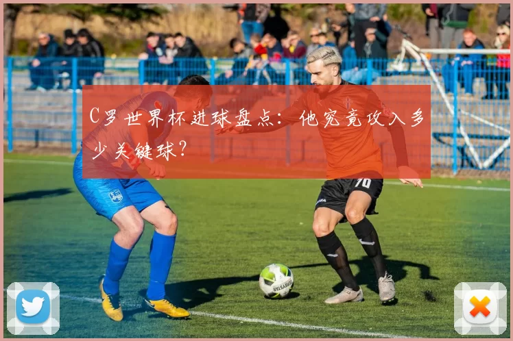 C罗世界杯进球盘点：他究竟攻入多少关键球？
