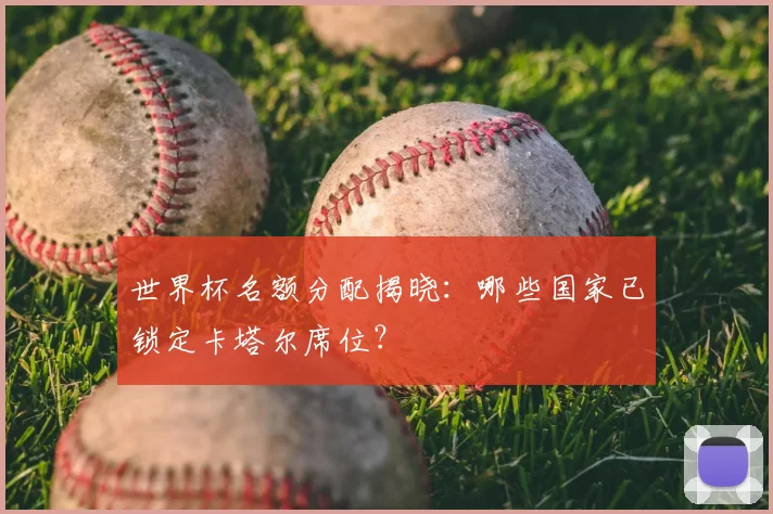世界杯名额分配揭晓:哪些国家已锁定卡塔尔席位?