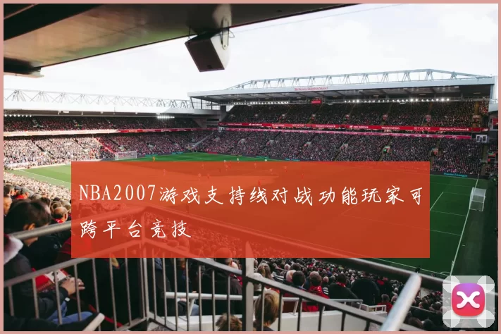 NBA2007游戏支持线对战功能玩家可跨平台竞技