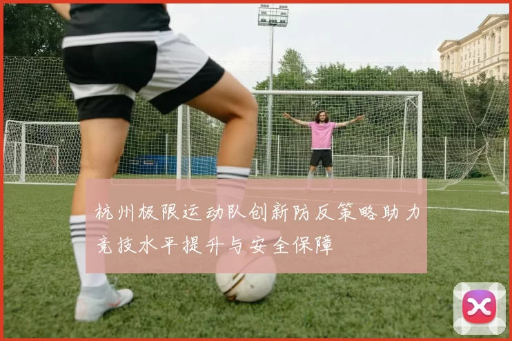 杭州极限运动队创新防反策略助力竞技水平提升与安全保障